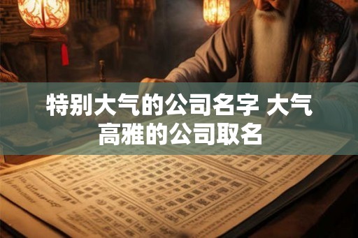特别大气的公司名字 大气高雅的公司取名
