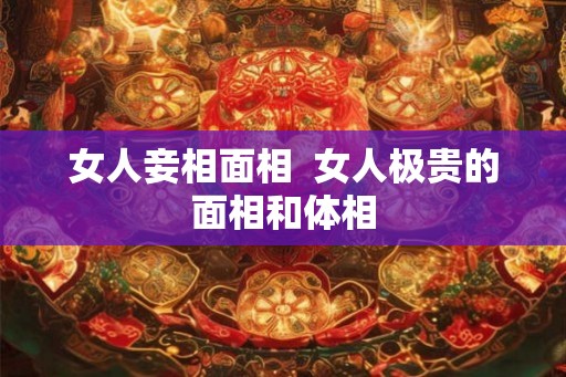 女人妾相面相 女人极贵的面相和体相 女人妾相面相 女人极贵的面相和体相