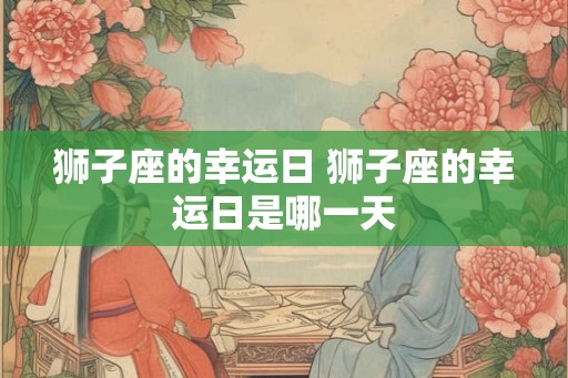 狮子座的幸运日 狮子座的幸运日是哪一天