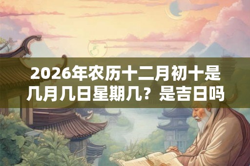 2026年农历十二月初十是几月几日星期几？是吉日吗？
