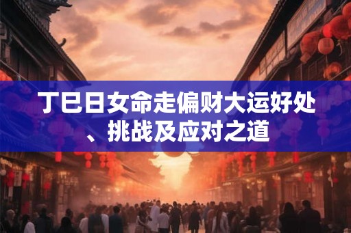 丁巳日女命走偏财大运好处、挑战及应对之道