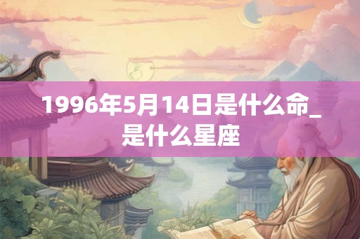 1996年5月14日是什么命_是什么星座