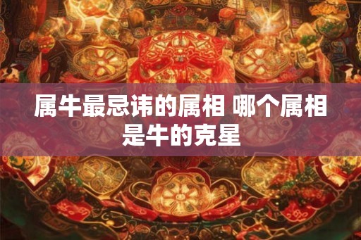 属牛最忌讳的属相 哪个属相是牛的克星