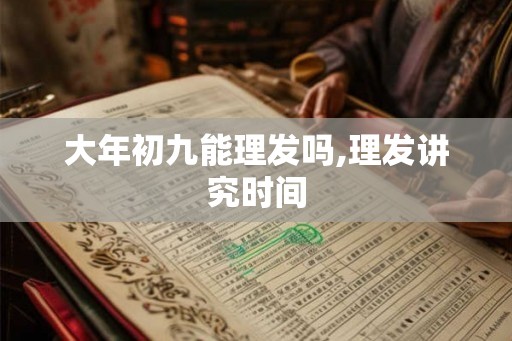 大年初九能理发吗,理发讲究时间