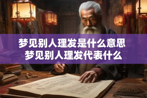 梦见别人理发是什么意思 梦见别人理发代表什么