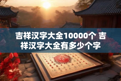 吉祥汉字大全10000个 吉祥汉字大全有多少个字