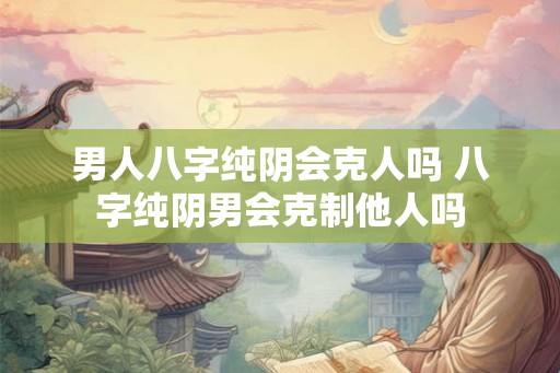 男人八字纯阴会克人吗 八字纯阴男会克制他人吗