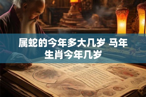属蛇的今年多大几岁 马年生肖今年几岁