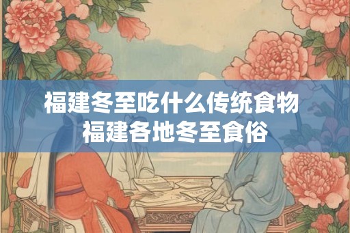 福建冬至吃什么传统食物 福建各地冬至食俗