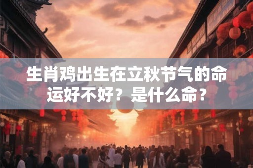 生肖鸡出生在立秋节气的命运好不好?是什么命? 生肖鸡出生在立秋节气的命运好不好?是什么命?