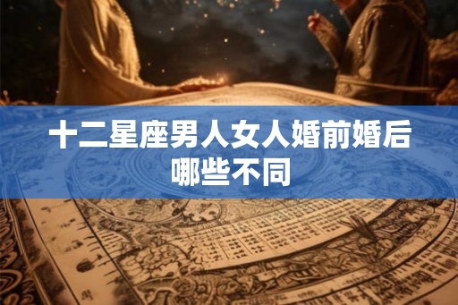 十二星座男人女人婚前婚后哪些不同