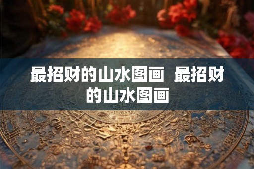 最招财的山水图画 最招财的山水图画 最招财的山水图画 最招财的山水图画