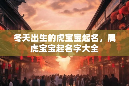 冬天出生的虎宝宝起名，属虎宝宝起名字大全