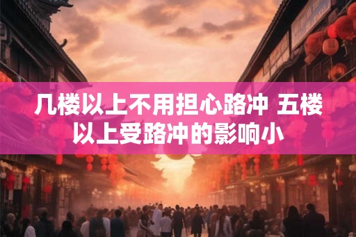 几楼以上不用担心路冲 五楼以上受路冲的影响小
