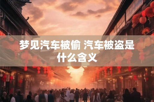 梦见汽车被偷 汽车被盗是什么含义