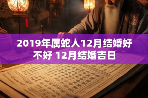 2019年属蛇人12月结婚好不好 12月结婚吉日