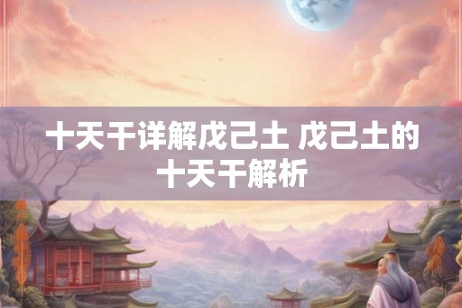 十天干详解戊己土 戊己土的十天干解析