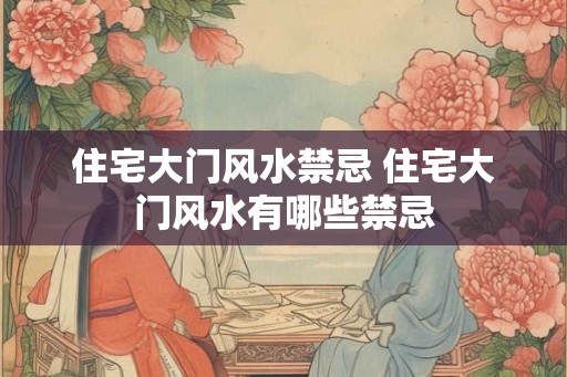住宅大门风水禁忌 住宅大门风水有哪些禁忌