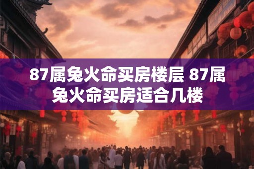 87属兔火命买房楼层 87属兔火命买房适合几楼