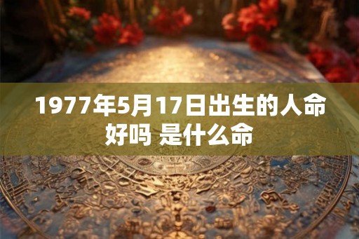 1977年5月17日出生的人命好吗 是什么命 1977年5月17日出生的人命好吗 是什么命