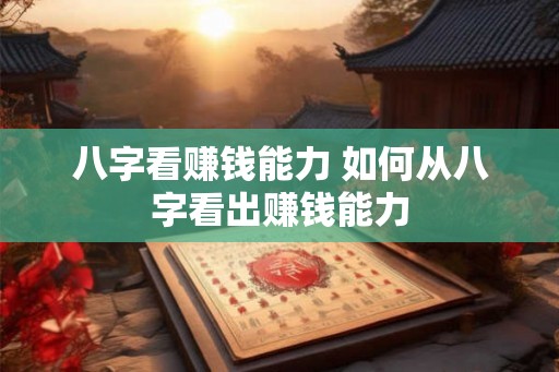 八字看赚钱能力 如何从八字看出赚钱能力 八字看赚钱能力 如何从八字看出赚钱能力