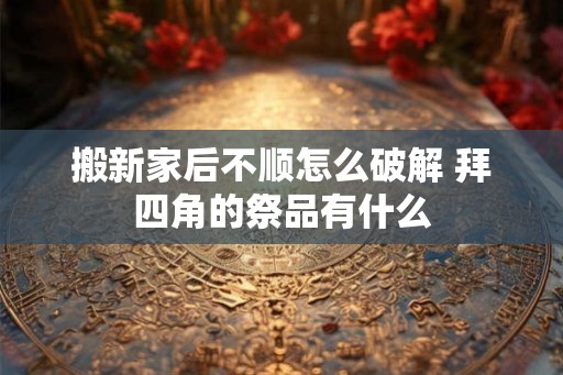 搬新家后不顺怎么破解 拜四角的祭品有什么 搬新家后不顺怎么破解 拜四角的祭品有什么