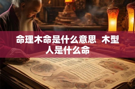 命理木命是什么意思  木型人是什么命