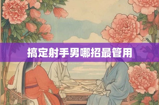 搞定射手男哪招最管用