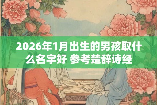 2026年1月出生的男孩取什么名字好 参考楚辞诗经