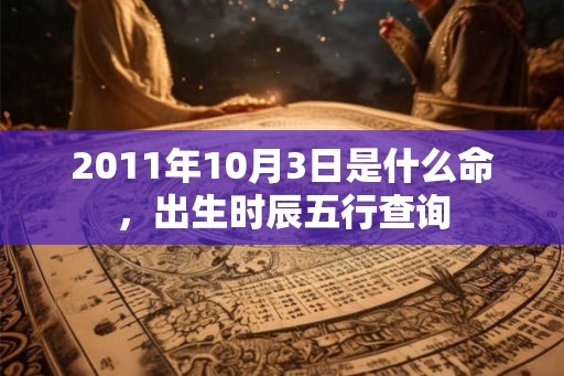 2011年10月3日是什么命,出生时辰五行查询 2011年10月3日是什么命,出生时辰五行查询