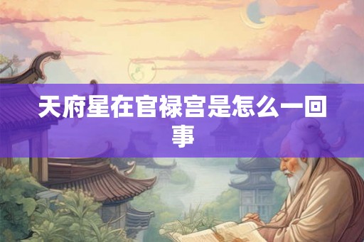 天府星在官禄宫是怎么一回事 天府星在官禄宫是怎么一回事