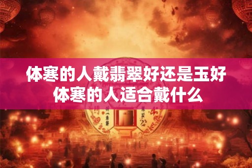 体寒的人戴翡翠好还是玉好 体寒的人适合戴什么 体寒的人戴翡翠好还是玉好 体寒的人适合戴什么