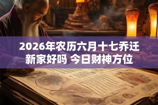 2026年农历六月十七乔迁新家好吗 今日财神方位
