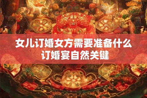 女儿订婚女方需要准备什么 订婚宴自然关键