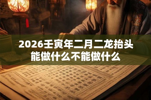 2026壬寅年二月二龙抬头能做什么不能做什么