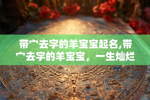 带宀去字的羊宝宝起名,带宀去字的羊宝宝，一生灿烂如星辰