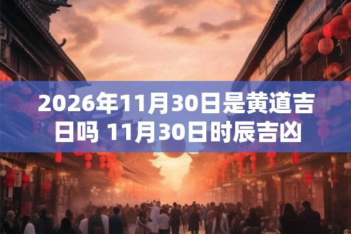 2026年11月30日是黄道吉日吗 11月30日时辰吉凶