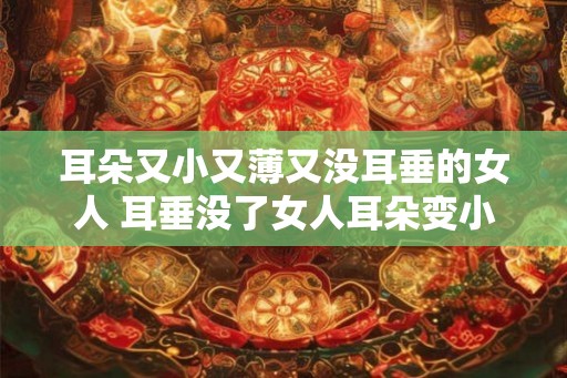 耳朵又小又薄又没耳垂的女人 耳垂没了女人耳朵变小真的可能吗 耳朵又小又薄又没耳垂的女人 耳垂没了女人耳朵变小真的可能吗