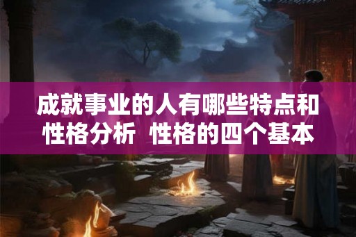 成就事业的人有哪些特点和性格分析  性格的四个基本特征