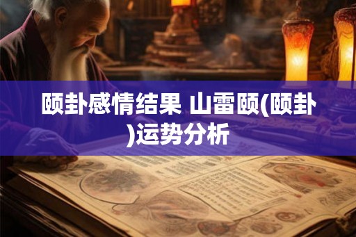 颐卦感情结果 山雷颐(颐卦)运势分析
