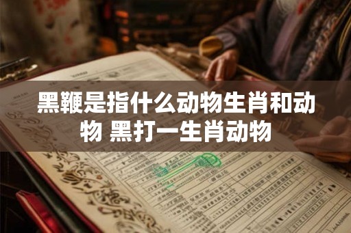 黑鞭是指什么动物生肖和动物 黑打一生肖动物