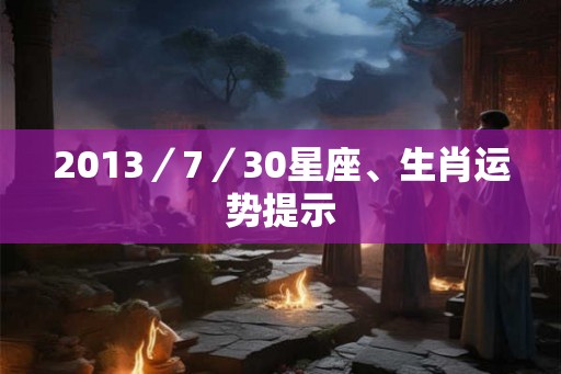 2013/7/30星座、生肖运势提示 2013/7/30星座、生肖运势提示