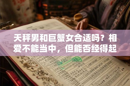 天秤男和巨蟹女合适吗？相爱不能当中，但能否经得起时间考验？