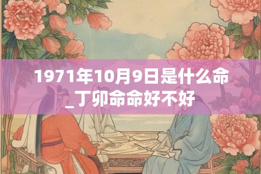 1971年10月9日是什么命_丁卯命命好不好 1971年10月9日是什么命_丁卯命命好不好