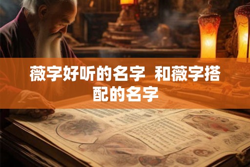 薇字好听的名字  和薇字搭配的名字