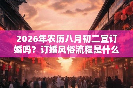 2026年农历八月初二宜订婚吗？订婚风俗流程是什么？