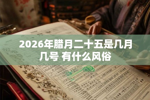 2026年腊月二十五是几月几号 有什么风俗 2026年腊月二十五是几月几号 有什么风俗