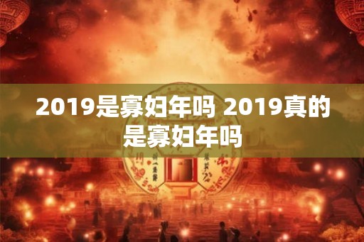 2019是寡妇年吗 2019真的是寡妇年吗