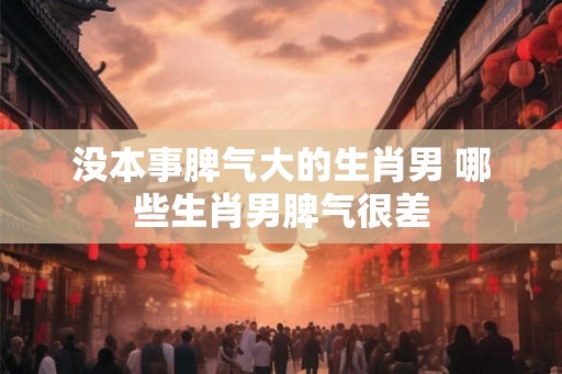 没本事脾气大的生肖男 哪些生肖男脾气很差
