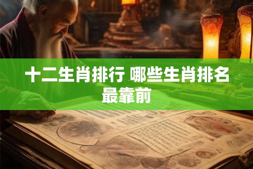 十二生肖排行 哪些生肖排名最靠前 十二生肖排行 哪些生肖排名最靠前